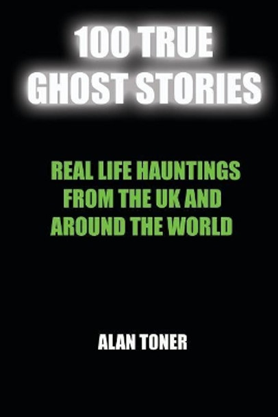 100 True Ghost Stories: Terrifying Hauntings From The UK And Around The World by Alan Toner 9781976443671