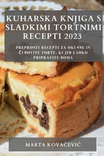 Kuharska knjiga s sladkimi tortnimi recepti 2023: Preprosti recepti za okusne in &#269;udovite torte, ki jih lahko pripravite doma by Marta Kova&#269;evic 9781783810741