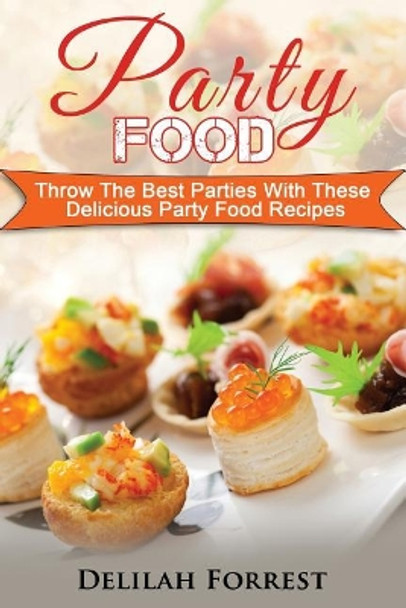 Party Food: Present Delicious Party Food For Your Dinner Parties Or Family Gatherings, Serve Incredible Finger Foods and Mini Hors D'oeuvres, Tasty Canapes, Find The Best Food For Your Party! by Delilah Forrest 9781977965035