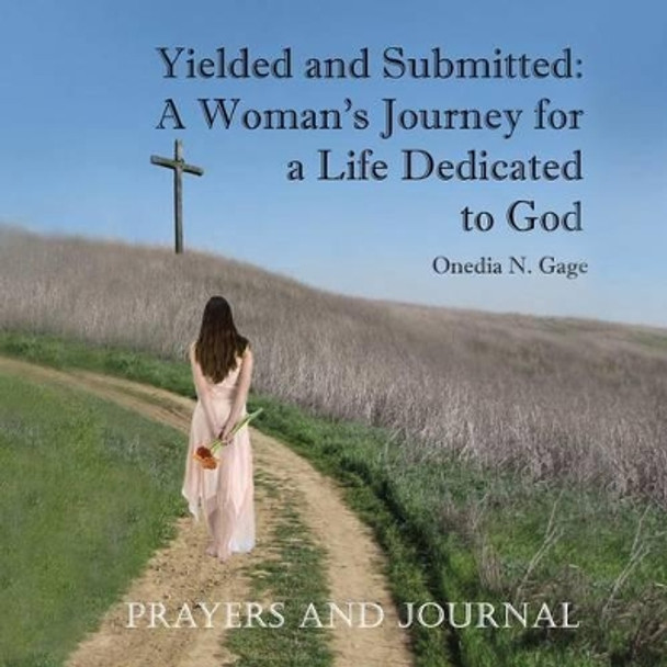 Yielded and Submitted: A Woman's Journey for a Life Dedicated to God Prayers and Journal by Onedia N Gage 9781939119216