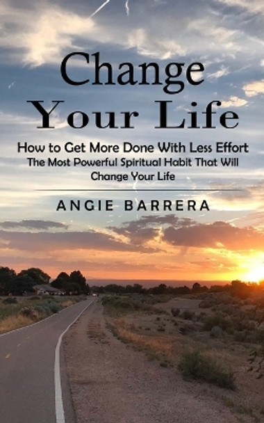 Change Your Life: How to Get More Done With Less Effort (The Most Powerful Spiritual Habit That Will Change Your Life) by Angie Barrera 9781775267256