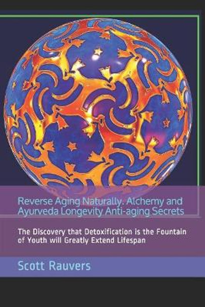 Reverse Aging Naturally. Alchemy and Ayurveda Longevity Anti-Aging Secrets: The Discovery That Detoxification Is the Fountain of Youth Will Greatly Extend Lifespan by Scott Rauvers 9781791684419