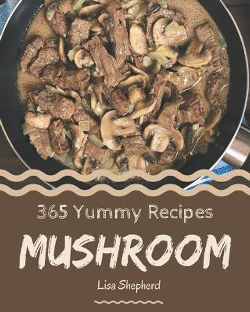 365 Yummy Mushroom Recipes: Yummy Mushroom Cookbook - Your Best Friend Forever by Lisa Shepherd 9798686580183