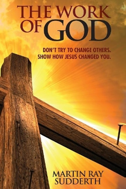 The Work of God: Don't Try to Change Others. Show How Jesus Changed You. by Martin Sudderth 9781943852956