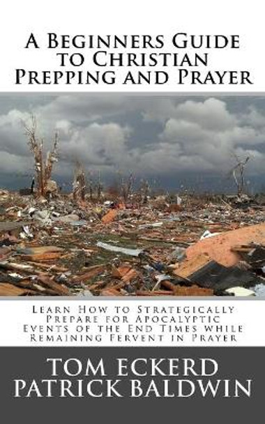 A Beginners Guide to Christian Prepping and Prayer: Learn How to Strategically Prepare for Apocalyptic Events of the End Times while Remaining Fervent in Prayer by Patrick Baldwin 9781944321642