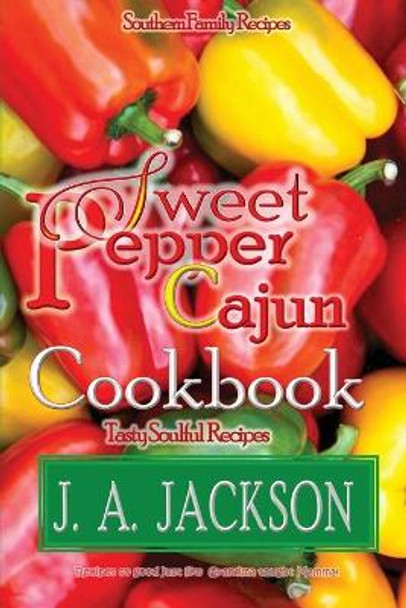 The Sweet Pepper Cajun! Tasty Soulful Cookbook: Southern Family Recipes! by J A Jackson 9781946010445