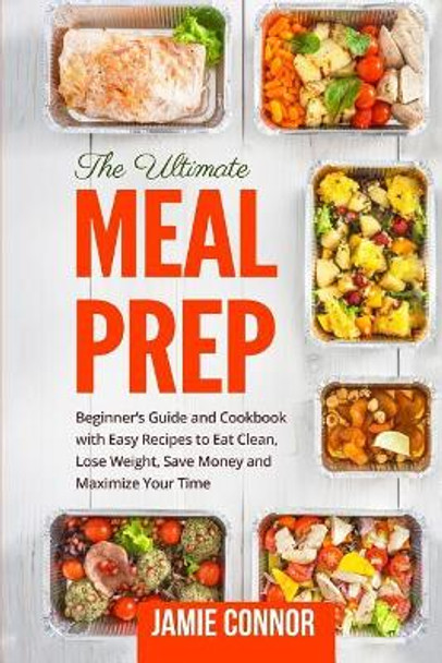 Meal Prep: Beginner's Guide to Clean Eating and Recipes to Help You Lose Weight, Save Money, and Maximize Your Time by Jamie Connor 9781976251504