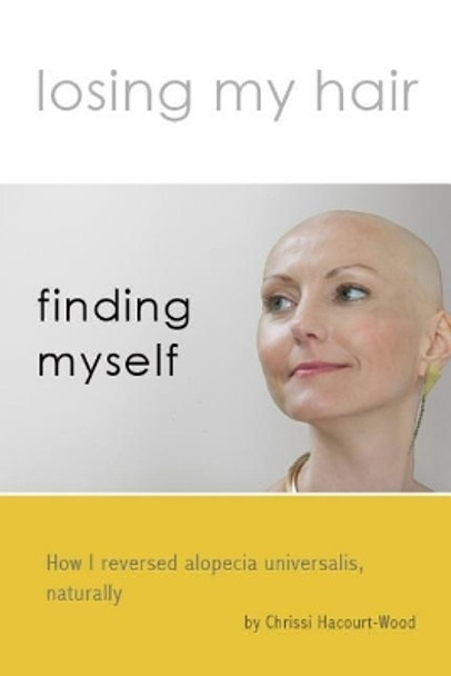 Losing my hair, finding myself: How I reversed universal alopecia, naturally by Chrissi Harcourt-Wood 9781720231172