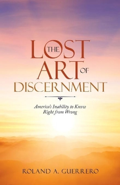 The Lost Art of Discernment: America's Inability to Know Right from Wrong by Roland A Guerrero 9781665707312