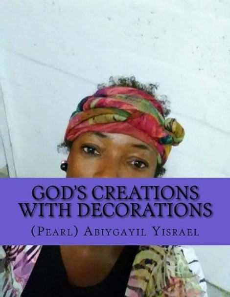 God's creations with decorations: God's creations with decorations by (pearl) Abiygayil C Yisrael 9781727460810