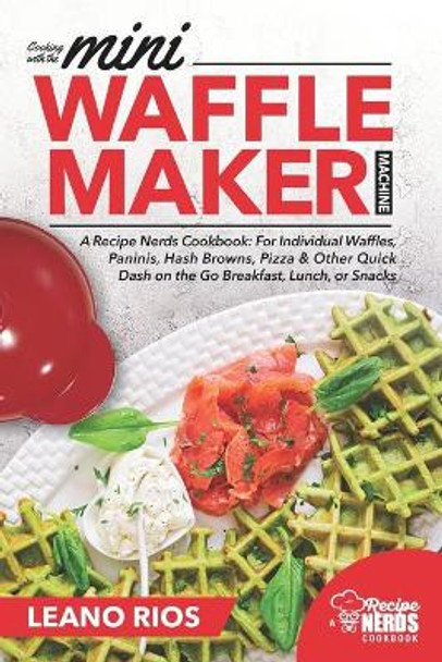 Cooking with the Mini Waffle Maker Machine: A Recipe Nerds Cookbook: For Individual Waffles, Paninis, Hash Browns, Pizza & Other Quick Dash on the Go Breakfast, Lunch, or Snacks by Leano Rios 9781688857162