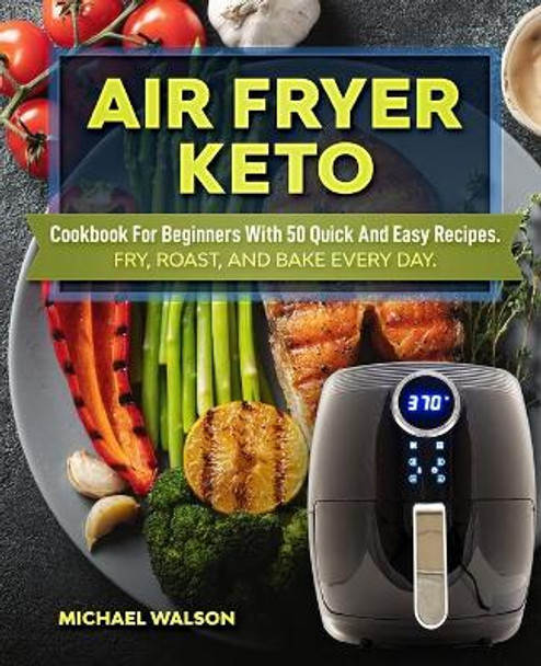 Air Fryer Keto Cookbook For Beginners With 50 Quick And Easy Recipes. Fry, Roast, And Bake Every Day by Michael Walson 9781689271776