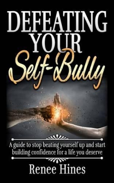 Defeating Your Self-Bully: A guide to stop beating yourself up and start building confidence for a life you deserve by Renee Hines 9781519238436