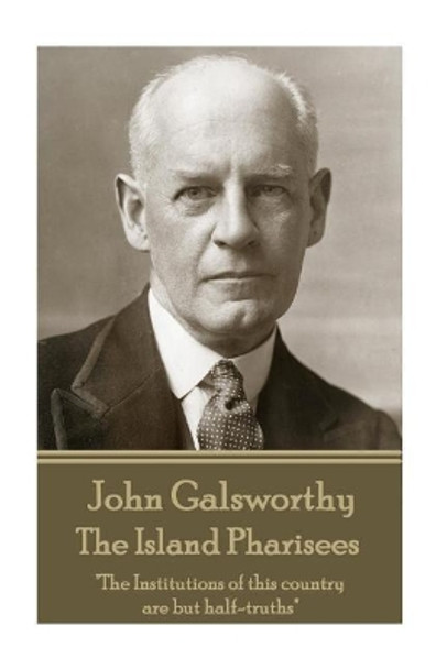John Galsworthy - The Island Pharisees: The Institutions of This Country Are But Half-Truths by John Galsworthy 9781787371163