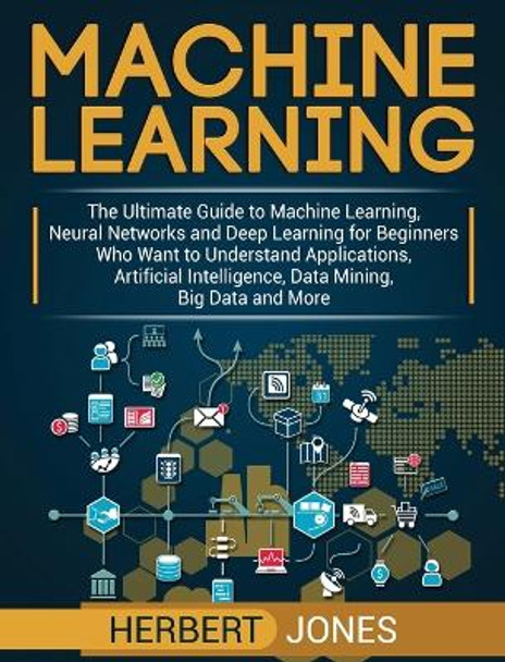 Machine Learning: The Ultimate Guide to Machine Learning, Neural Networks and Deep Learning for Beginners Who Want to Understand Applications, Artificial Intelligence, Data Mining, Big Data and More by Herbert Jones 9781647483197