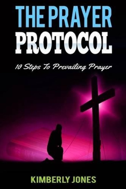 The Prayer Protocol: 10 Steps To Prevailing Prayer by Kimberly Jones 9781542353939