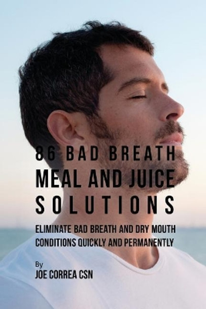 86 Bad Breath Meal and Juice Solutions: Eliminate Bad Breath and Dry Mouth Conditions Quickly and Permanently by Joe Correa 9781635316681