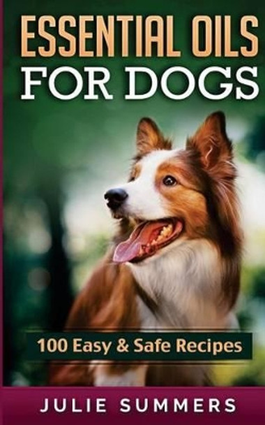 Essential Oil Recipes for Dogs: 100 Easy and Safe Essential Oil Recipes to Solve your Dog's Health Problems by Julie Summers 9781537120454