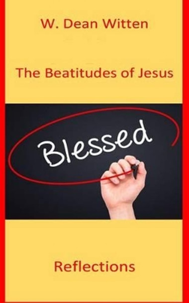 The Beatitudes of Jesus: Reflections by W Dean Witten 9781539733195