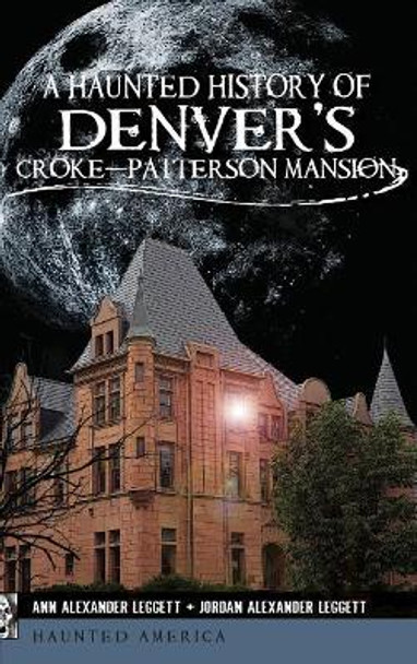 A Haunted History of Denver's Croke-Patterson Mansion by Ann Alexander Leggett 9781540221056