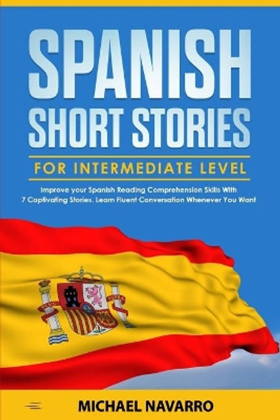 Spanish Short Stories for Intermediate Level: Improve your Spanish Reading Comprehension Skills with 7 Captivating Stories. Learn Fluent Conversation Whenever You Want by Michael Navarro 9781659286076