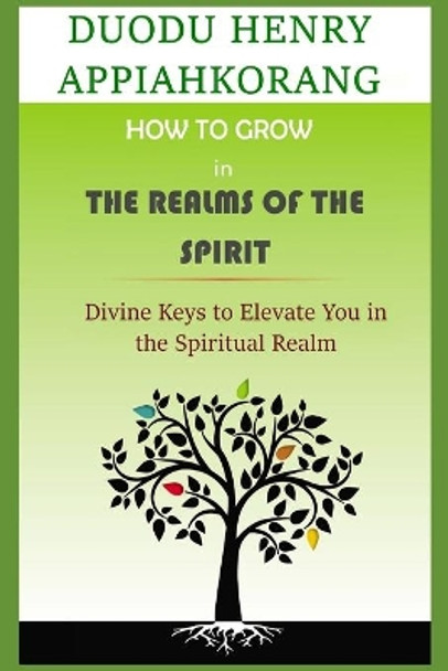 How to Grow in the Realms of the Spirit: Divine Keys to Spiritual Growth by Henry Appiahkorang Duodu 9781688732322