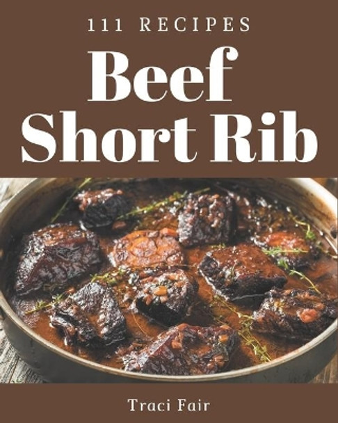 111 Beef Short Rib Recipes: A Must-have Beef Short Rib Cookbook for Everyone by Traci Fair 9798567542439