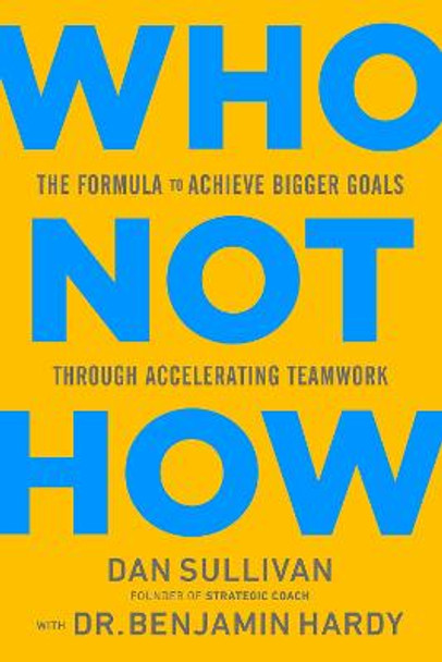 Who Not How: The Formula to Achieve Bigger Goals Through Accelerating Teamwork by Dan Sullivan