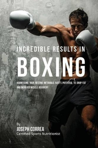 Incredible Results in Boxing: Harnessing Your Resting Metabolic Rate's Potential to Drop Fat and Increase Muscle Recovery by Correa (Certified Sports Nutritionist) 9781530717866