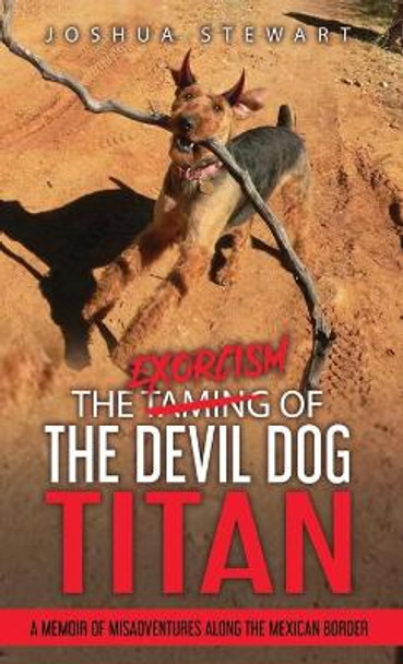 The Taming of the Devil Dog - Titan (An Exorcism): A Memoir of Misadventures Along the Mexican Border by Joshua Allan Stewart 9781735775623