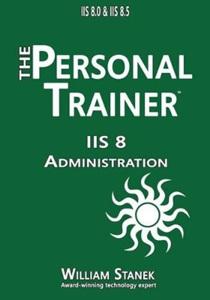 IIS 8 Administration: The Personal Trainer for IIS 8.0 and IIS 8.5 by Stanek, William 9781512042757