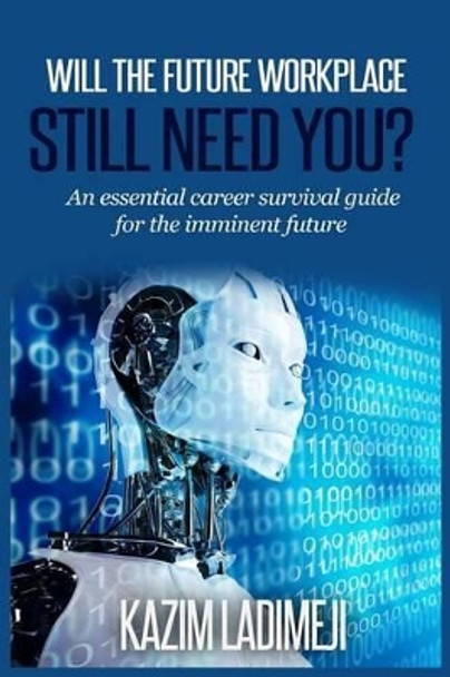 Will The Future Workplace Still Need You?: An essential career survival guide for the imminent future by Kazim Ladimeji 9781514706008