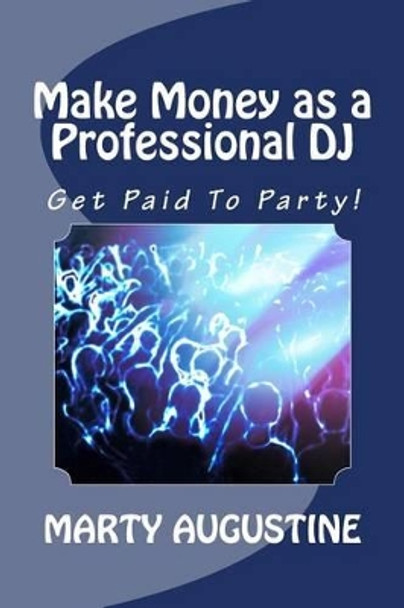 Make Money as a Professional DJ: Get Paid To Party by Marty Augustine 9781494900243