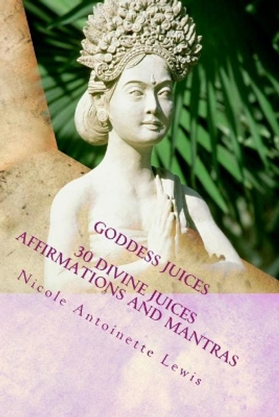 Goddess Juices: Awaken the Goddess with divine juices by Nicole Antoinette Lewis 9781494983123