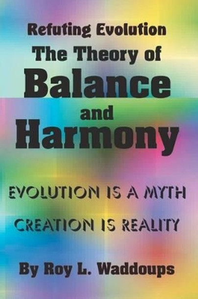 Refuting Evolution - the Theory of Balance and Harmony by Roy L Waddoups 9781461125006