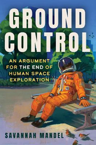 Ground Control: An Argument for the End of Human Space Exploration by Savannah Mandel 9781641609920