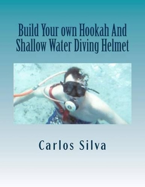 Build Your own Hookah And Shallow Water Diving Helmet by Carlos Silva 9781499154757