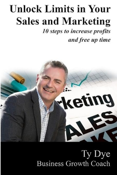 Unlock Limits in Your Sales and Marketing: 10 steps to increase profit and free up time by Ty Dye 9781702089920