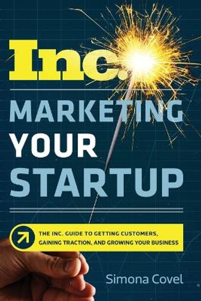 Marketing Your Startup: The Inc. Guide To Getting Customers, Gaining Traction, And Growing Your Business by Simona Covel 9780814439302