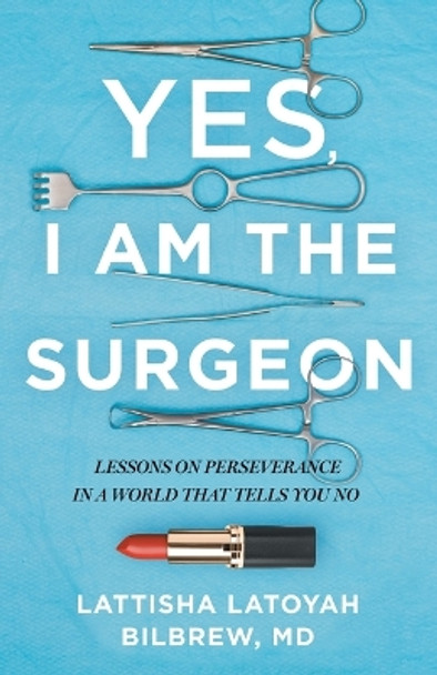 Yes, I Am the Surgeon: Lessons on Perseverance in a World That Tells You No by Lattisha Latoyah Bilbrew 9781544539454