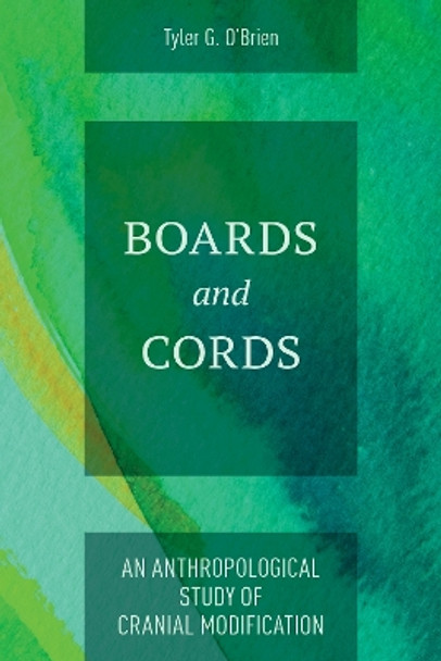 Boards and Cords: An Anthropological Study of Cranial Modification by Tyler G O'Brien 9781538183489