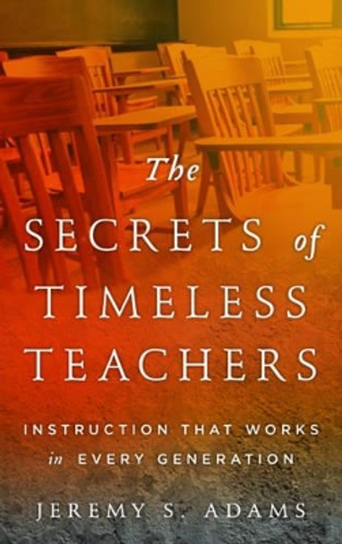 The Secrets of Timeless Teachers: Instruction that Works in Every Generation by Jeremy S. Adams 9781475818291