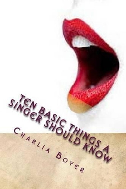 Ten Basic Things A Singer Should Know: If you don't know, you better ask somebody who knows! by Charlia R Boyer 9781500710064