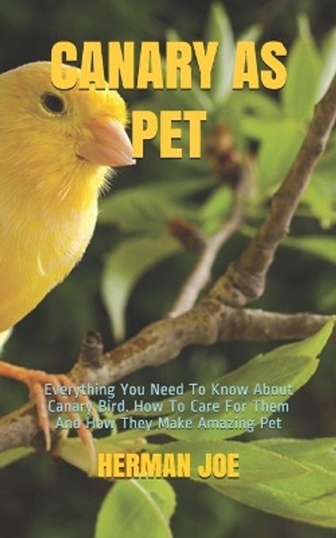 Canary as Pet: Everything You Need To Know About Canary Bird. How To Care For Them And How They Make Amazing Pet by Herman Joe 9798656715386