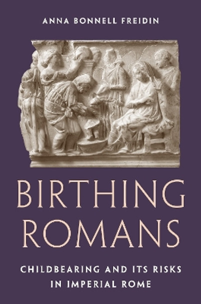 Birthing Romans: Childbearing and Its Risks in Imperial Rome by Anna Bonnell Freidin 9780691226279