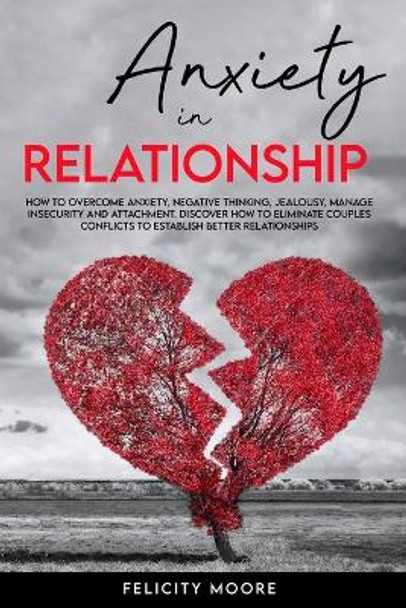 Anxiety in Relationship: How to Overcome Anxiety, Negative Thinking, Jealousy, Manage Insecurity and Attachment. Discover How to Eliminate Couples Conflicts to Establish Better Relationships by Felicity Moore 9798700131896