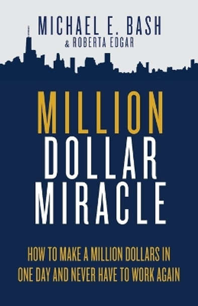 Million Dollar Miracle: How to Make a Million Dollars in One Day and Never Have To Work Again by Michael E Bash 9781737349716