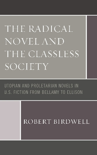 The Radical Novel and the Classless Society: Utopian and Proletarian Novels in U.S. Fiction from Bellamy to Ellison by Robert Birdwell 9781498570411