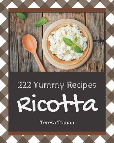 222 Yummy Ricotta Recipes: Not Just a Yummy Ricotta Cookbook! by Teresa Toman 9798689794594