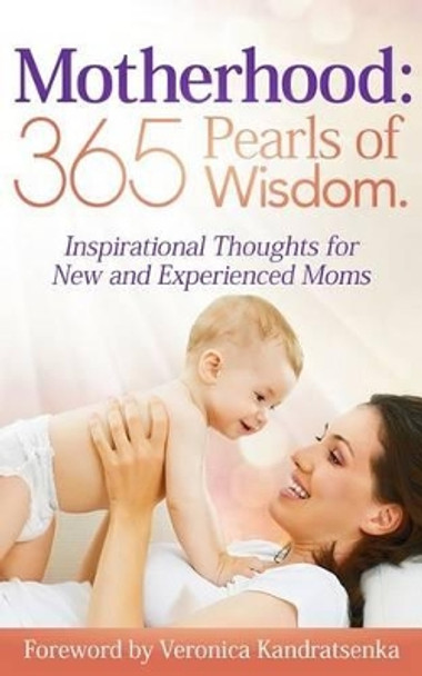 Motherhood: 365 Pearls of Wisdom.: Inspirational Thoughts for New and Experienced Moms by Veronica Kandratsenka 9781490981253